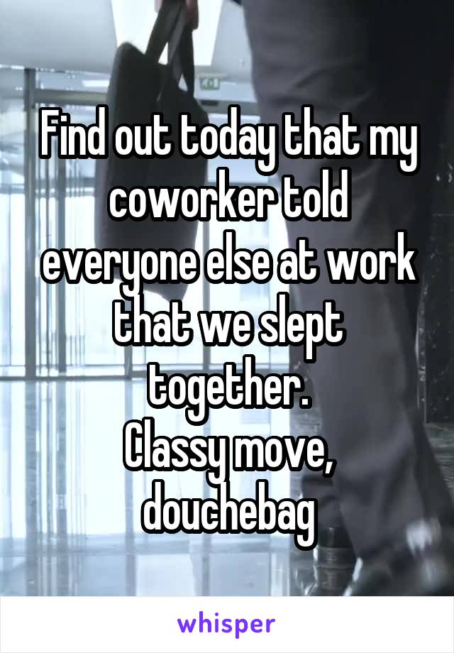 Find out today that my coworker told everyone else at work that we slept together.
Classy move, douchebag