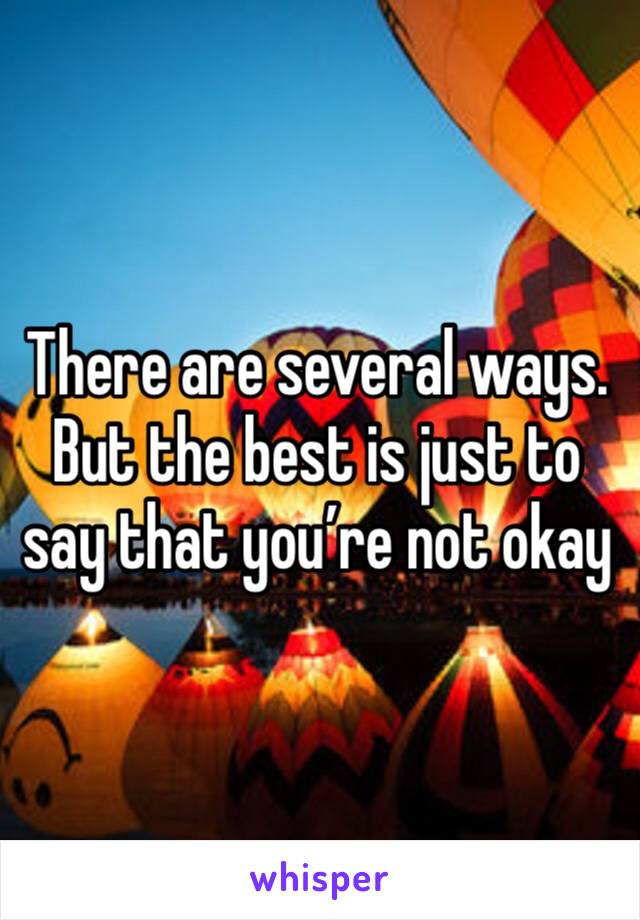 There are several ways. But the best is just to say that you’re not okay