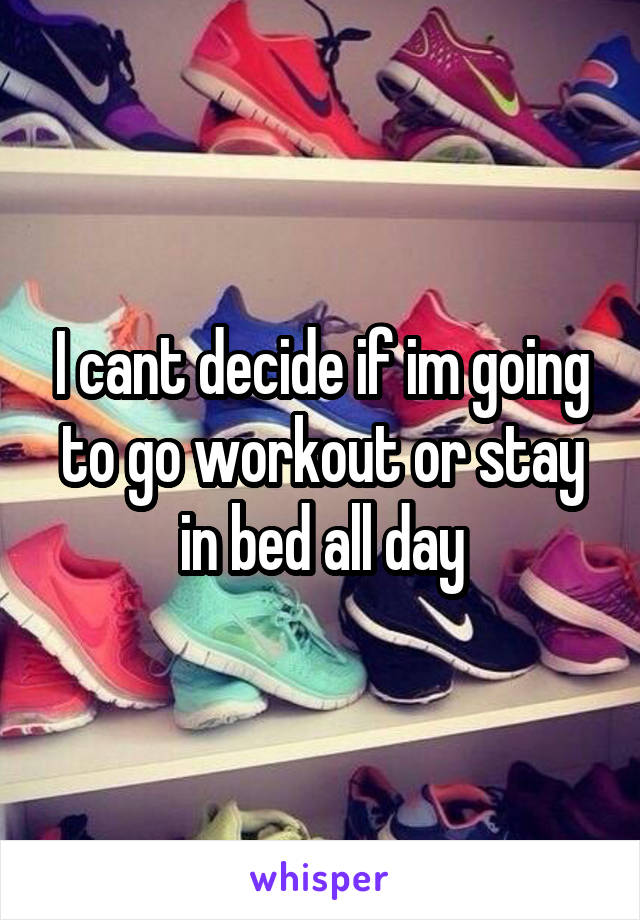 I cant decide if im going to go workout or stay in bed all day