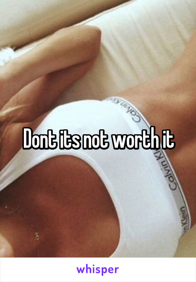 Dont its not worth it