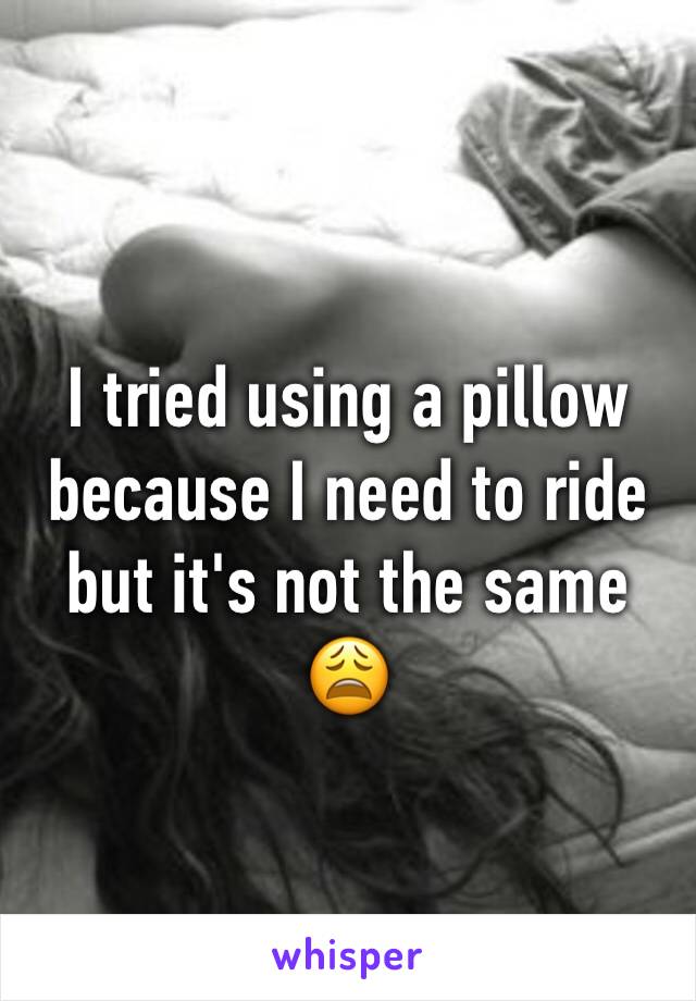 I tried using a pillow because I need to ride but it's not the same 😩