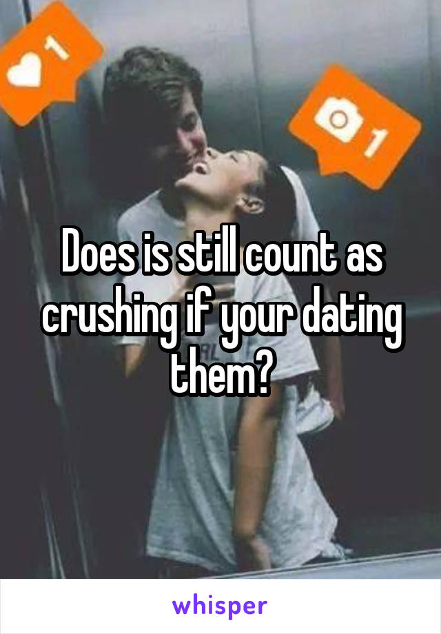 Does is still count as crushing if your dating them?