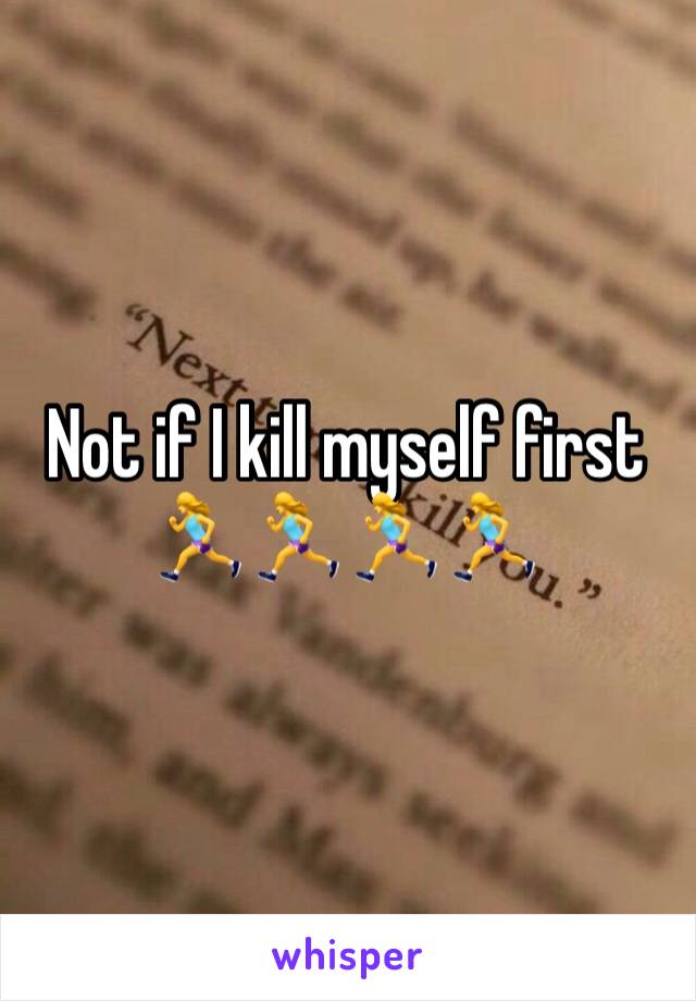 Not if I kill myself first 
🏃‍♀️🏃‍♀️🏃‍♀️🏃‍♀️