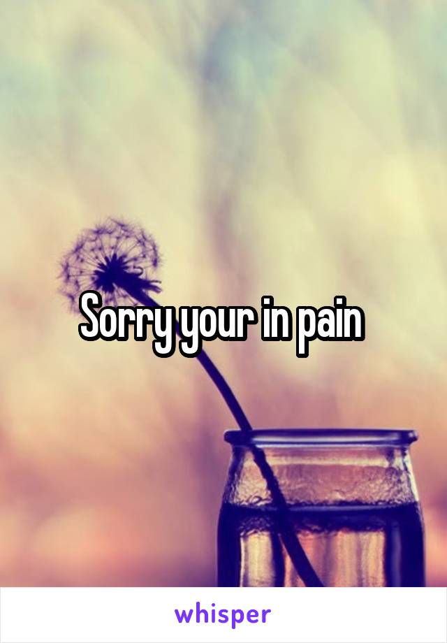 Sorry your in pain 