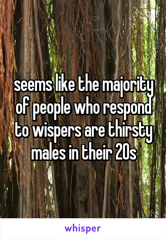 seems like the majority of people who respond to wispers are thirsty males in their 20s