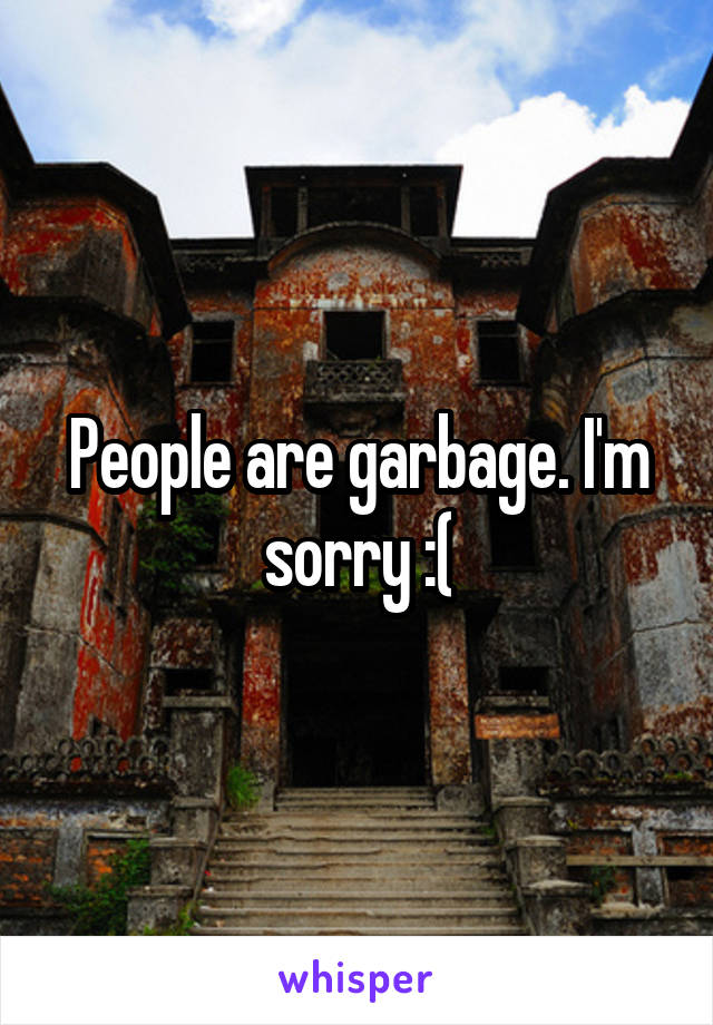 People are garbage. I'm sorry :(