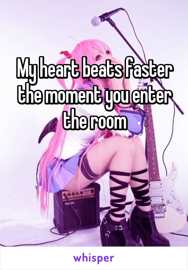 My heart beats faster the moment you enter the room


