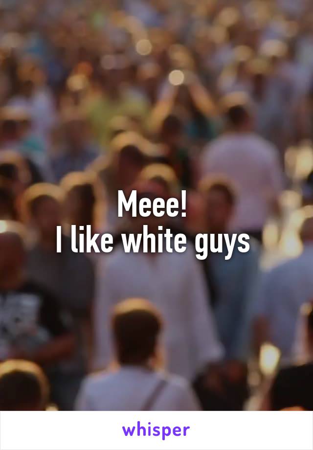 Meee! 
I like white guys 