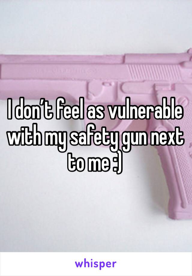 I don’t feel as vulnerable with my safety gun next to me :)