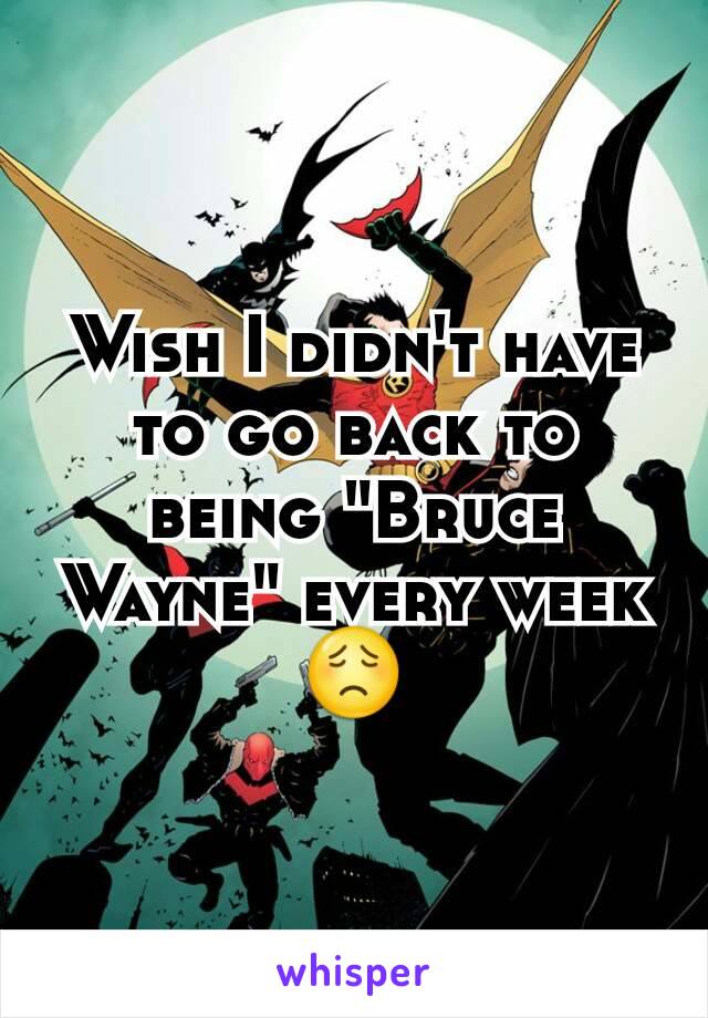 Wish I didn't have to go back to being "Bruce Wayne" every week😟