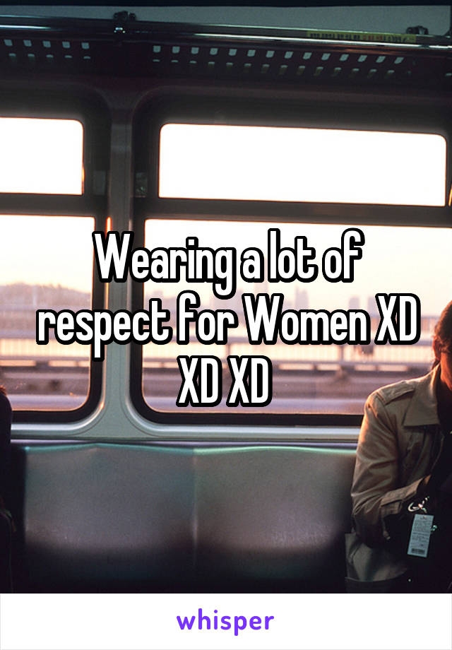 Wearing a lot of respect for Women XD XD XD 