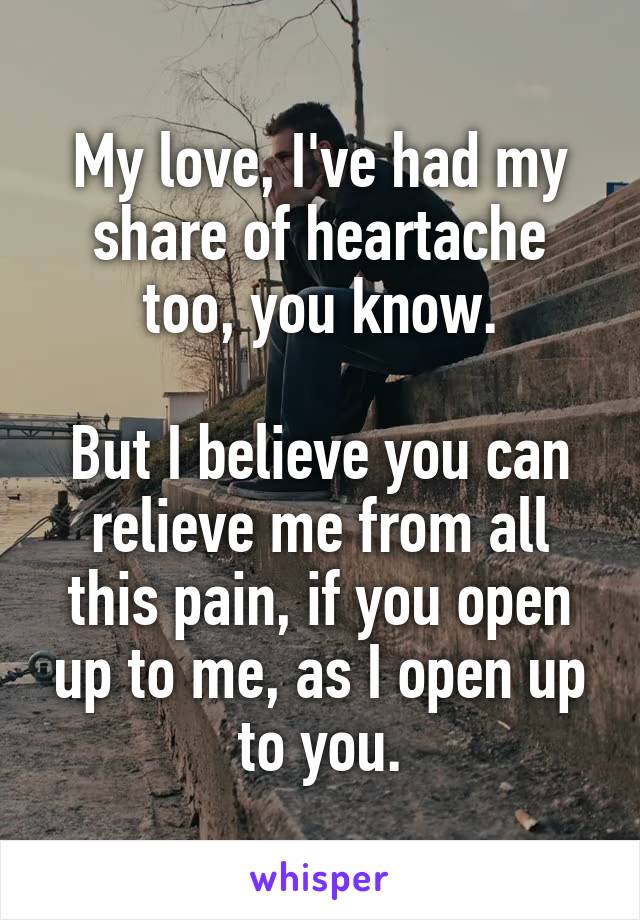 My love, I've had my share of heartache too, you know.

But I believe you can relieve me from all this pain, if you open up to me, as I open up to you.