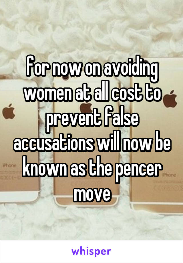 for now on avoiding women at all cost to prevent false accusations will now be known as the pencer move