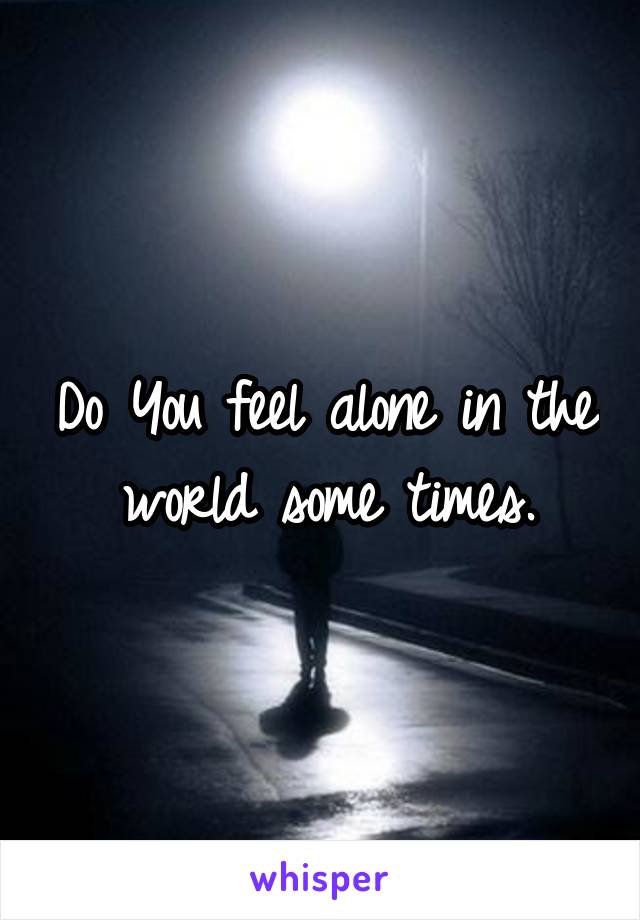 Do You feel alone in the world some times.