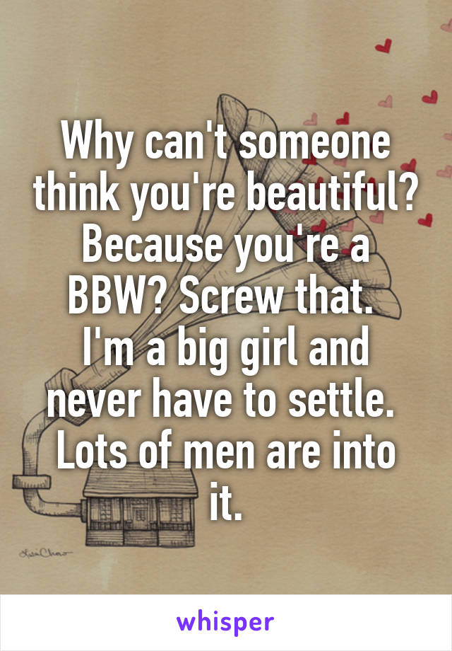 Why can't someone think you're beautiful? Because you're a BBW? Screw that. 
I'm a big girl and never have to settle. 
Lots of men are into it.