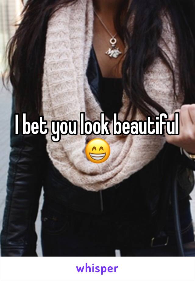 I bet you look beautiful 😁
