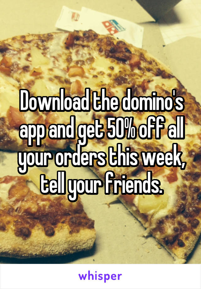 Download the domino's app and get 50% off all your orders this week, tell your friends.