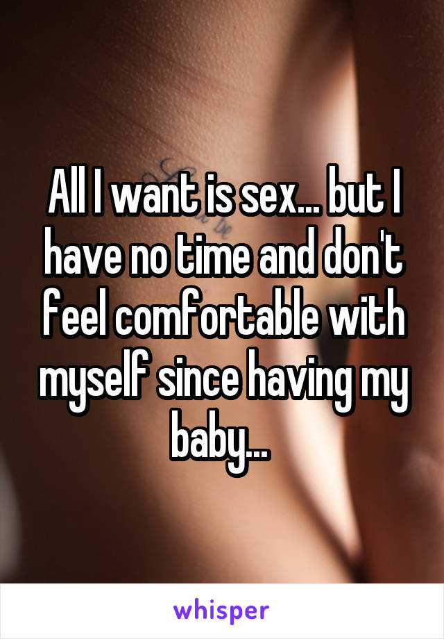 All I want is sex... but I have no time and don't feel comfortable with myself since having my baby... 