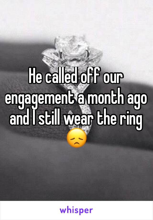 He called off our engagement a month ago and I still wear the ring 😞