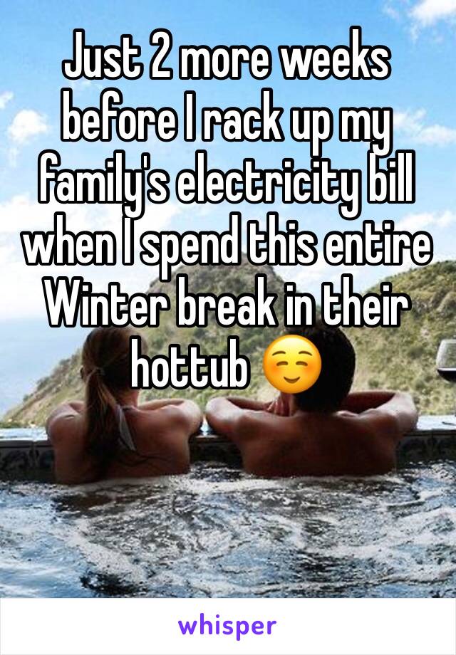 Just 2 more weeks before I rack up my family's electricity bill when I spend this entire Winter break in their hottub ☺️