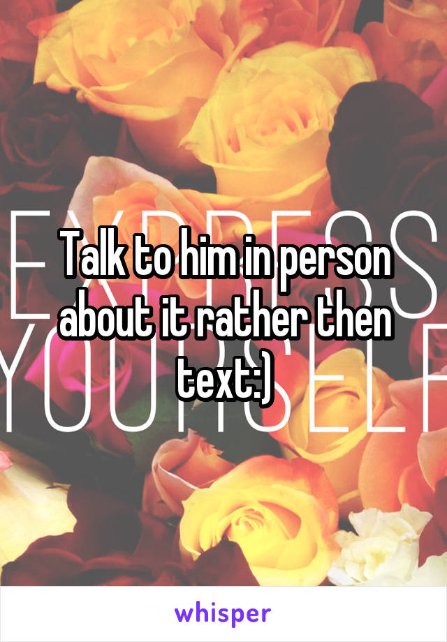 Talk to him in person about it rather then text:)
