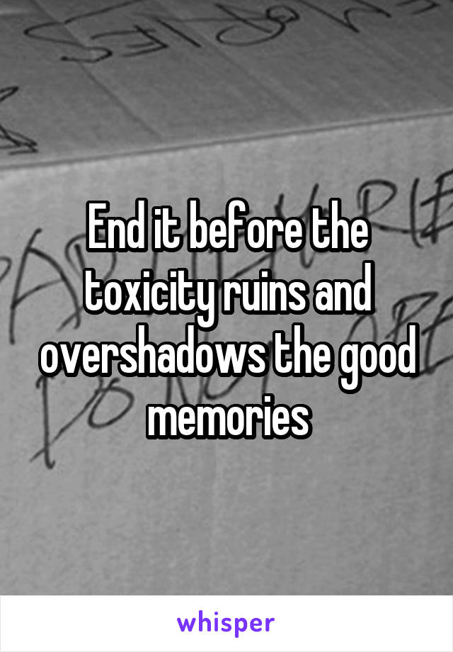 End it before the toxicity ruins and overshadows the good memories