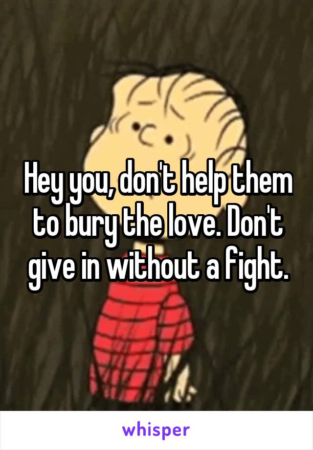 Hey you, don't help them to bury the love. Don't give in without a fight.