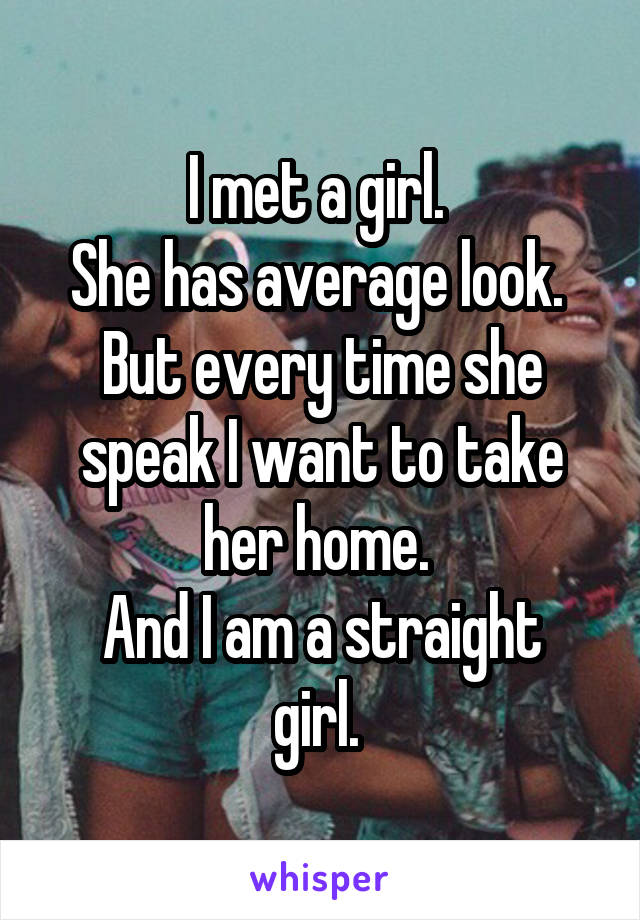 I met a girl. 
She has average look. 
But every time she speak I want to take her home. 
And I am a straight girl. 