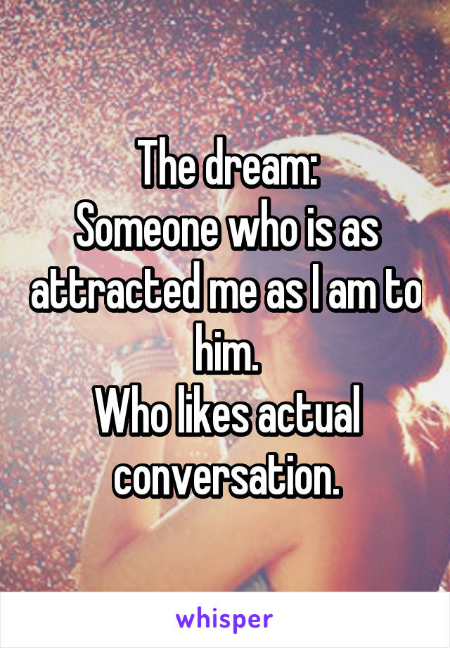 The dream:
Someone who is as attracted me as I am to him.
Who likes actual conversation.