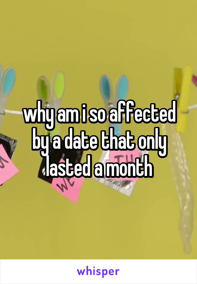why am i so affected by a date that only lasted a month