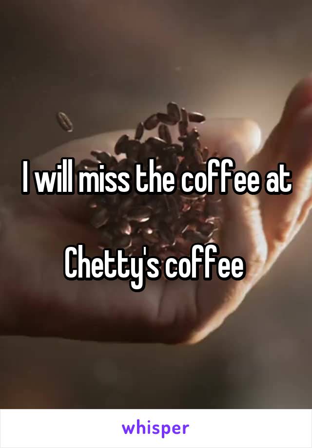 I will miss the coffee at

Chetty's coffee 