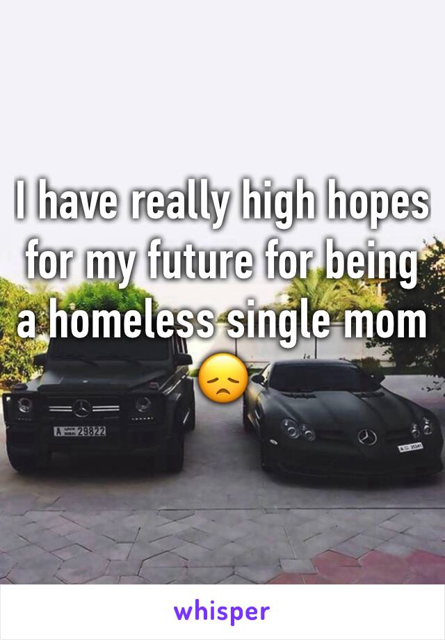 I have really high hopes for my future for being a homeless single mom 😞