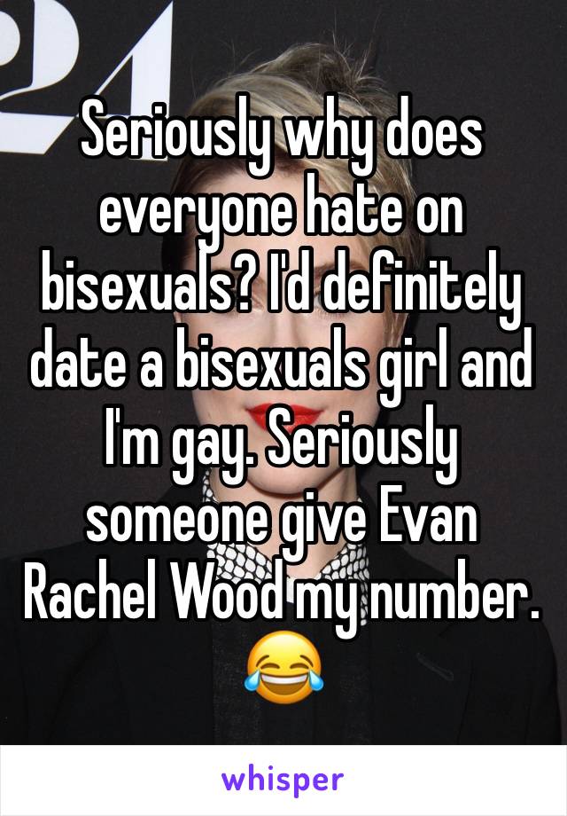 Seriously why does everyone hate on bisexuals? I'd definitely date a bisexuals girl and I'm gay. Seriously someone give Evan Rachel Wood my number. 😂
