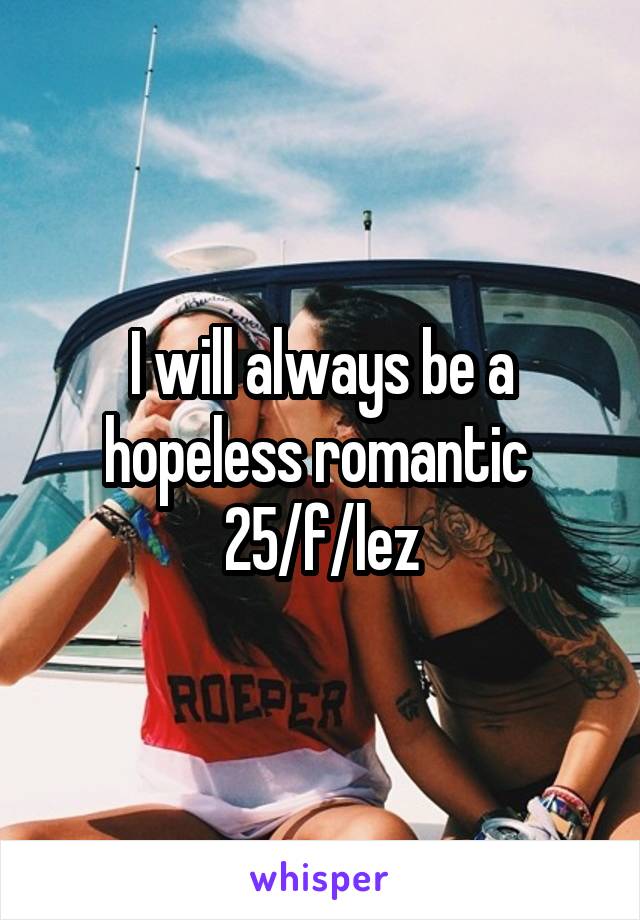 I will always be a hopeless romantic 
25/f/lez