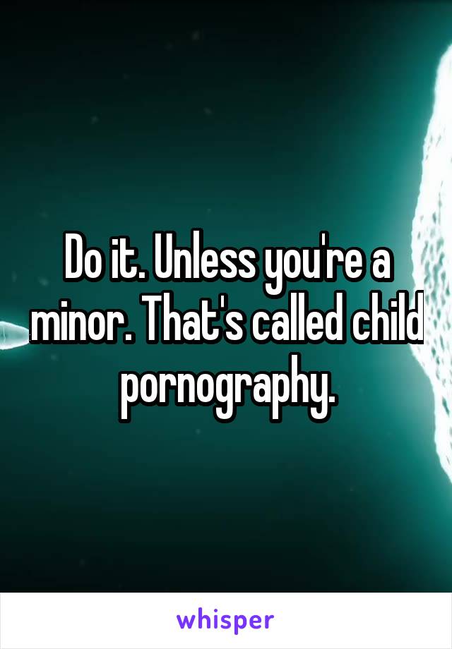 Do it. Unless you're a minor. That's called child pornography.