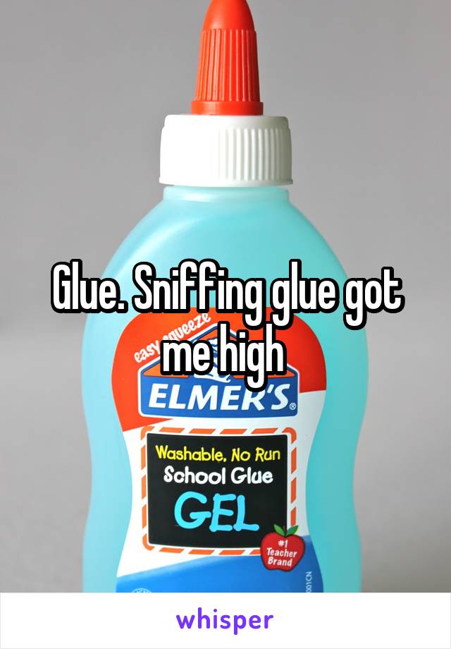 Glue. Sniffing glue got me high 