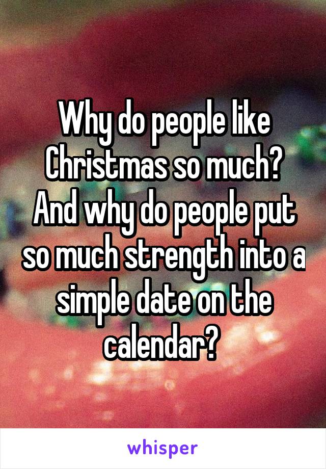 Why do people like Christmas so much? And why do people put so much strength into a simple date on the calendar? 