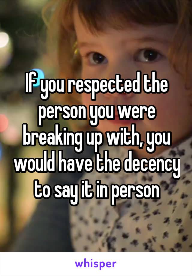 If you respected the person you were breaking up with, you would have the decency to say it in person
