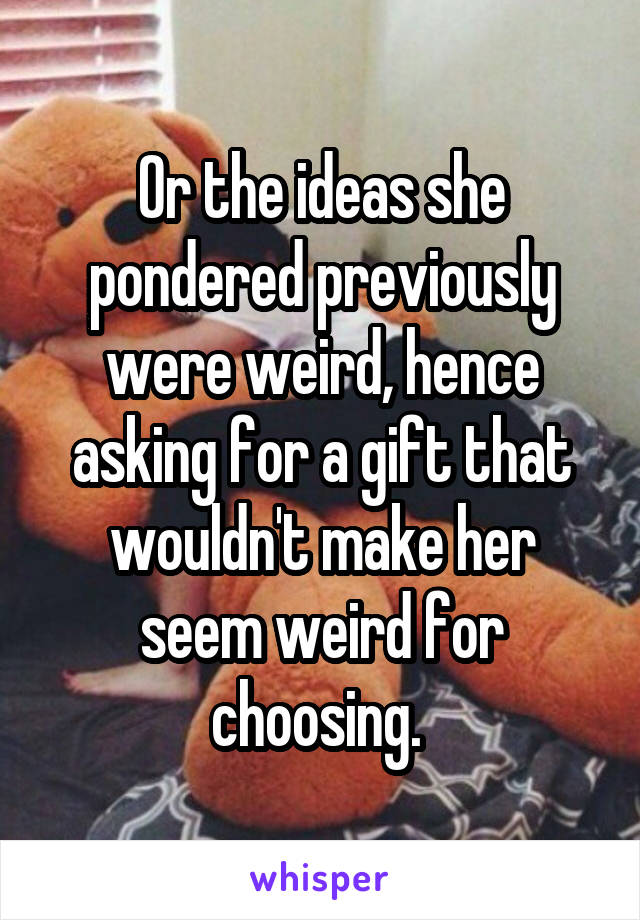 Or the ideas she pondered previously were weird, hence asking for a gift that wouldn't make her seem weird for choosing. 