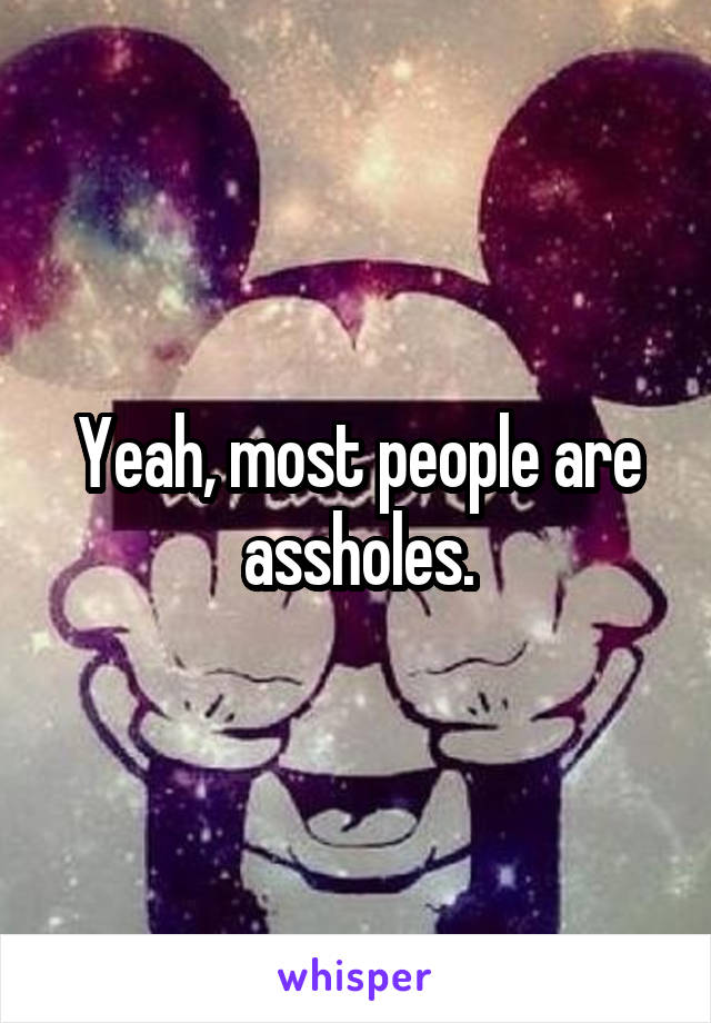 Yeah, most people are assholes.