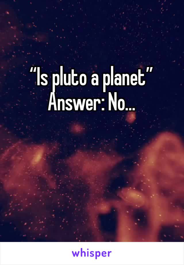 “Is pluto a planet” Answer: No...