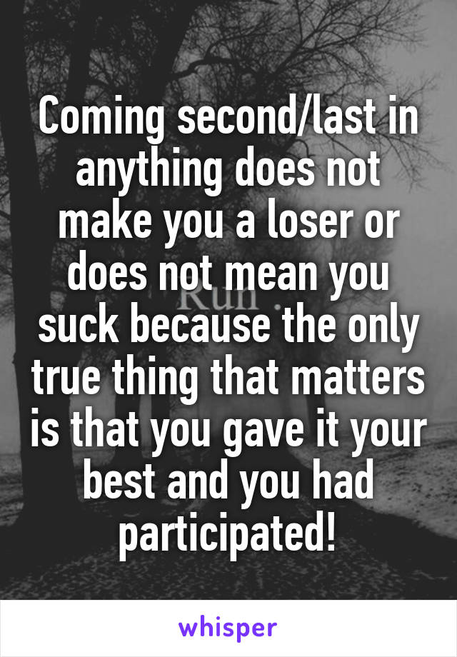Coming second/last in anything does not make you a loser or does not mean you suck because the only true thing that matters is that you gave it your best and you had participated!