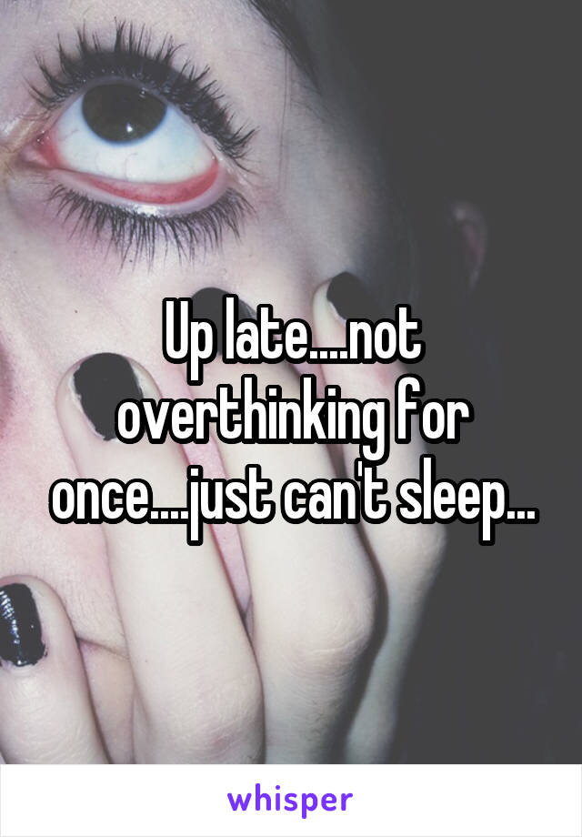 Up late....not overthinking for once....just can't sleep...