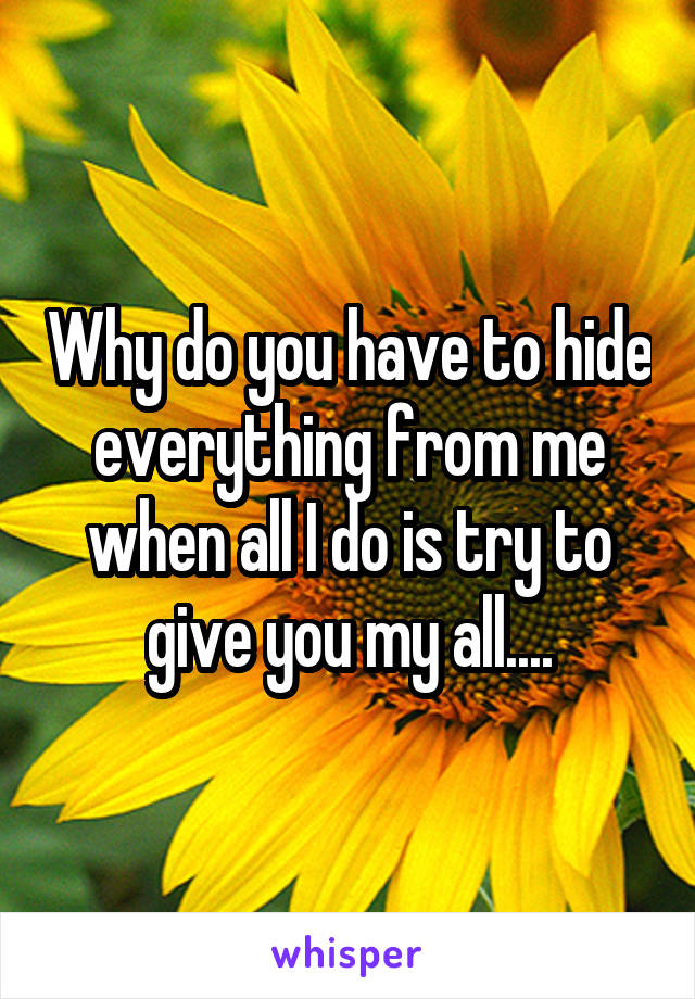 Why do you have to hide everything from me when all I do is try to give you my all....