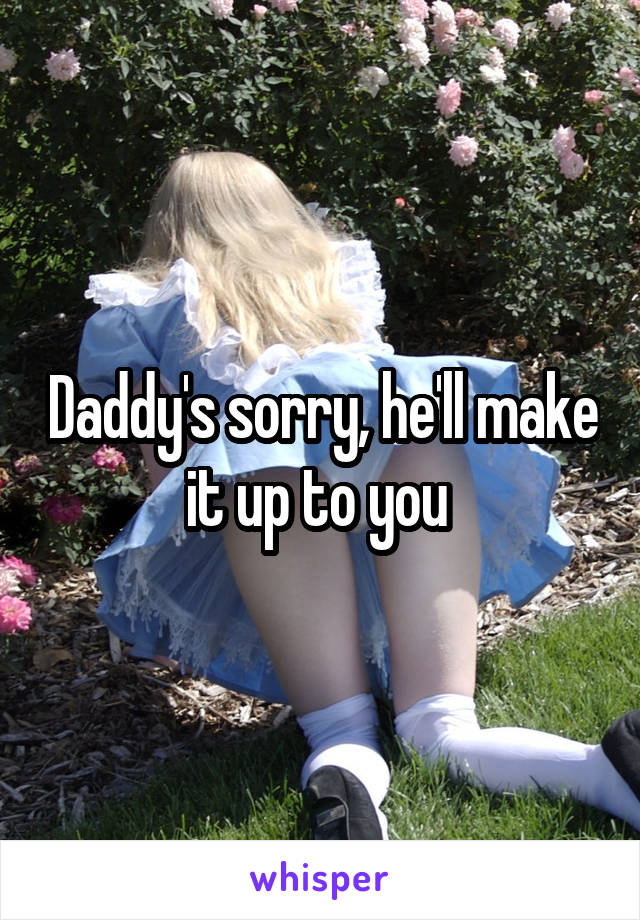 Daddy's sorry, he'll make it up to you 