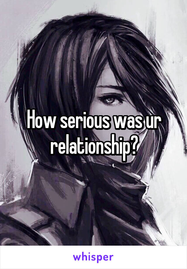 How serious was ur relationship?