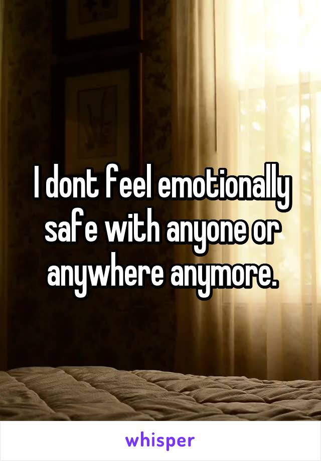 I dont feel emotionally safe with anyone or anywhere anymore.