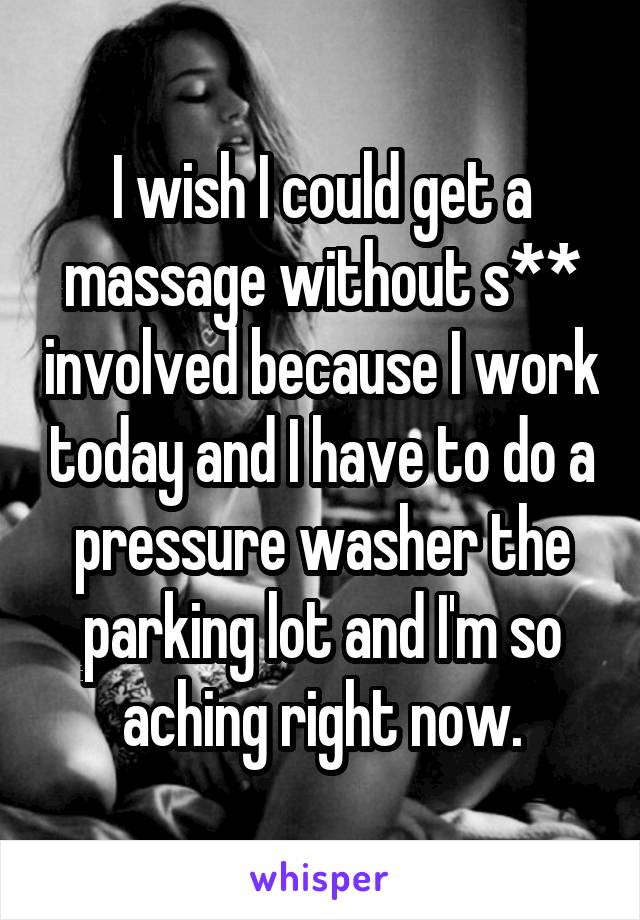 I wish I could get a massage without s** involved because I work today and I have to do a pressure washer the parking lot and I'm so aching right now.