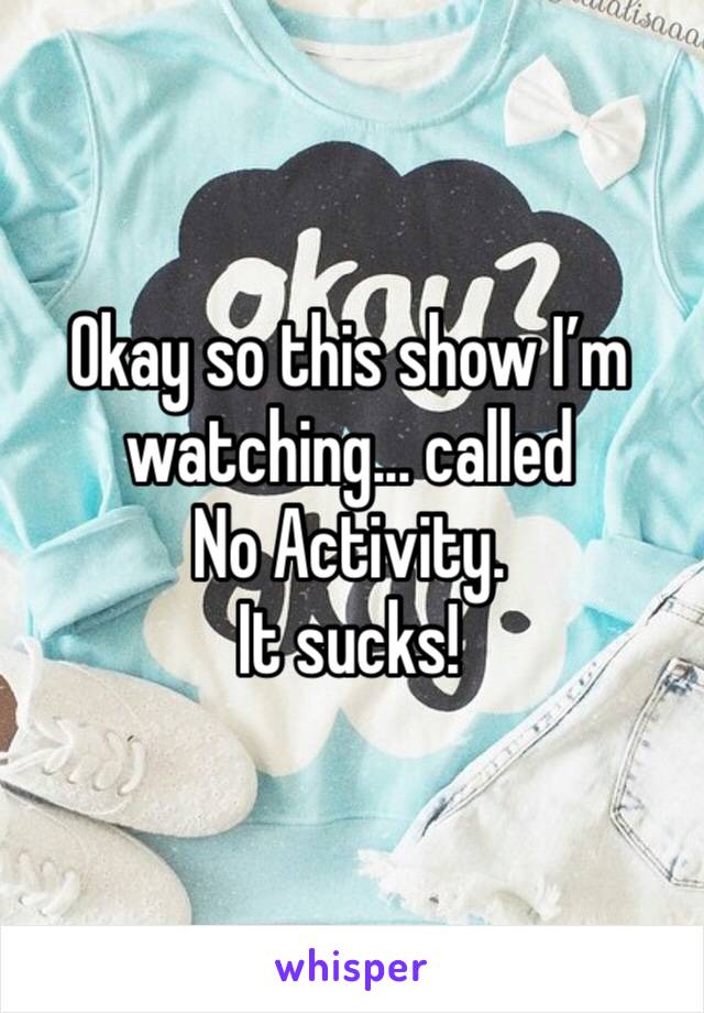 Okay so this show I’m watching... called 
No Activity. 
It sucks! 