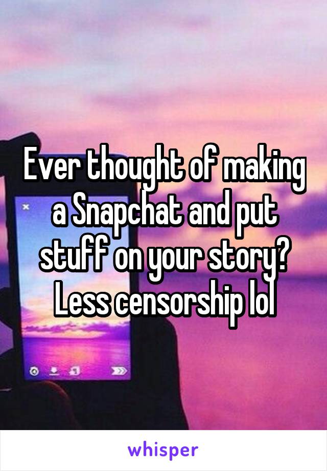 Ever thought of making a Snapchat and put stuff on your story? Less censorship lol